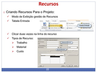 Recursos
o Criando Recursos Para o Projeto:
 Modo de Exibição gestão de Recursos
 Tabela Entrada
 Clicar duas vezes na linha do recurso
 Tipos de Recurso:
 Trabalho
 Material
 Custo
22
 