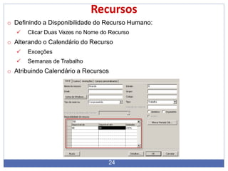 Recursos
o Definindo a Disponibilidade do Recurso Humano:
 Clicar Duas Vezes no Nome do Recurso
o Alterando o Calendário do Recurso
 Exceções
 Semanas de Trabalho
o Atribuindo Calendário a Recursos
24
 