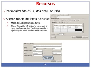 Recursos
o Personalizando os Custos dos Recursos
o Alterar tabela de taxas de custo
 Modo de Exibição: Uso da tarefa
 Clicar 2x na identificação do recurso em
uma tarefa específica (a alteração valerá
apenas para essa tarefa e esse recurso)
30
 