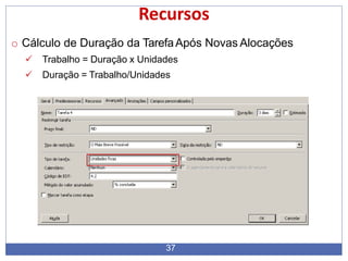 Recursos
o Cálculo de Duração da TarefaApós Novas Alocações
 Trabalho = Duração x Unidades
 Duração = Trabalho/Unidades
37
 