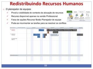 Redistribuindo Recursos Humanos
o O planejador de equipes
 Provê a visibilidade do contexto da alocação de recursos
 Recurso disponível apenas na versão Professional
 Faixa de opções Recurso/ Botão Planejador de equipe
 Pode-se movimentar as tarefas para se resolver os conflitos
59
 