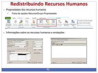 Redistribuindo Recursos Humanos
o Propriedades dos recursos humanos
 Faixa de opções Recurso/Grupo Propriedades
o Informações sobre os recursos humanos e anotações
62
 