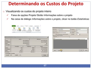 Determinando os Custos do Projeto
o Visualizando os custos do projeto inteiro
 Faixa de opções Projeto/ Botão Informações sobre o projeto
 Na caixa de diálogo Informações sobre o projeto, clicar no botão Estatísticas
67
 