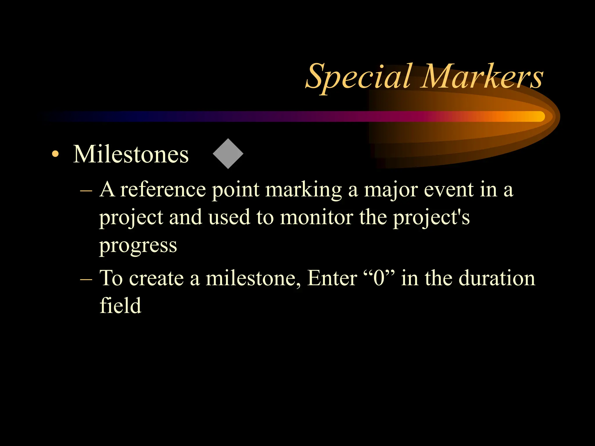 Special Markers
• Milestones
– A reference point marking a major event in a
project and used to monitor the project's
progress
– To create a milestone, Enter “0” in the duration
field
 
