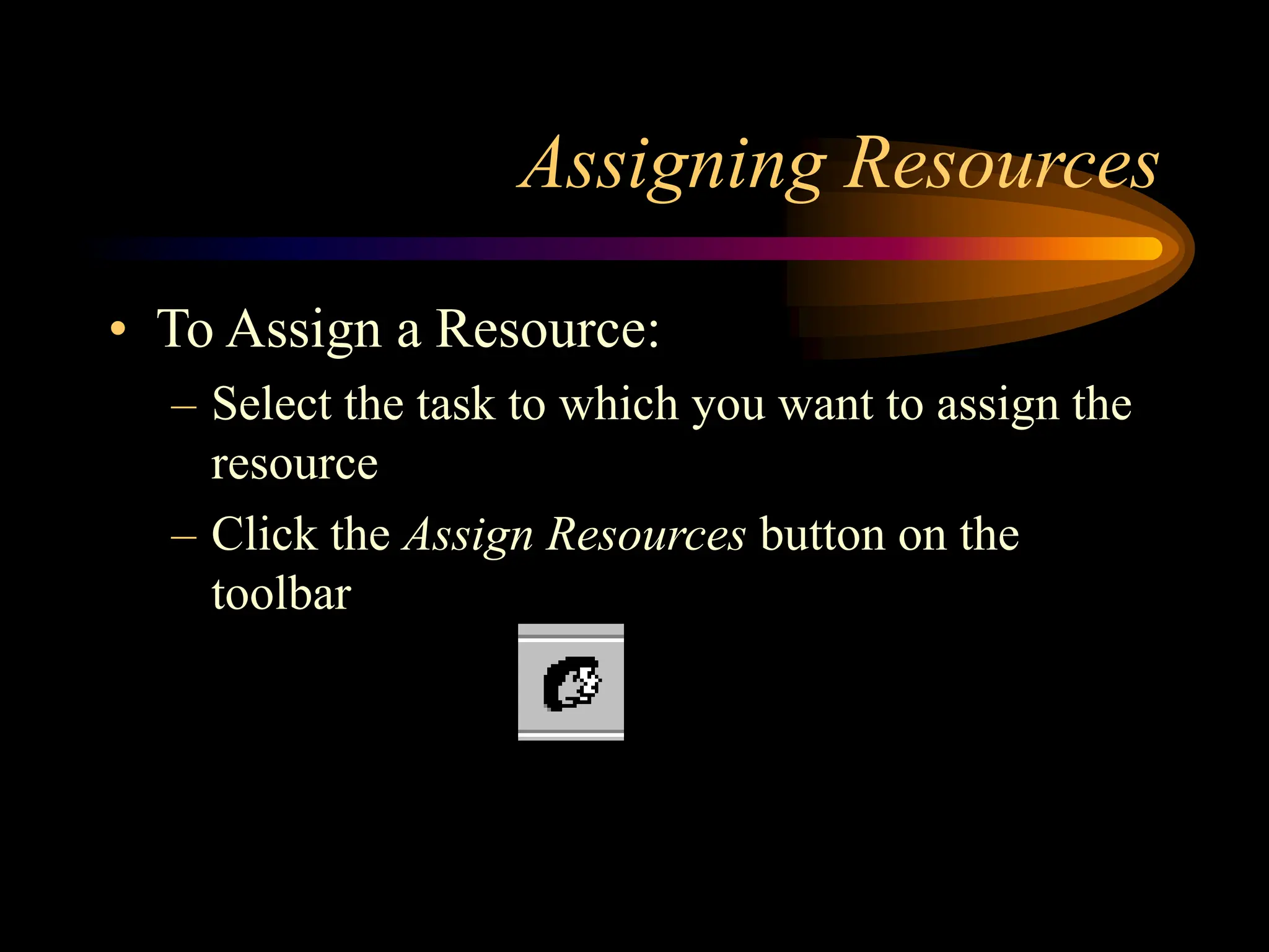 Assigning Resources
• To Assign a Resource:
– Select the task to which you want to assign the
resource
– Click the Assign Resources button on the
toolbar
 