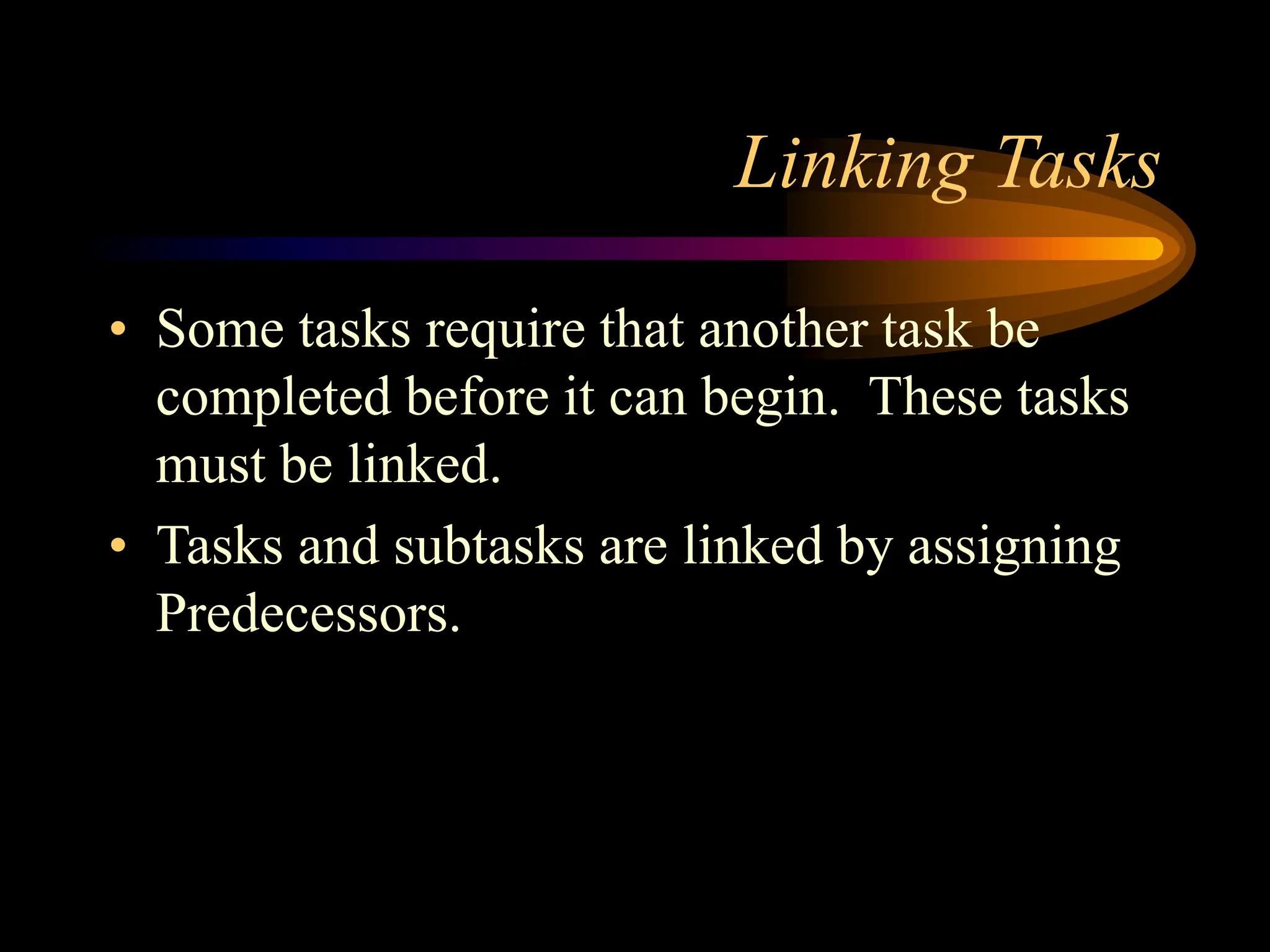Linking Tasks
• Some tasks require that another task be
completed before it can begin. These tasks
must be linked.
• Tasks and subtasks are linked by assigning
Predecessors.
 