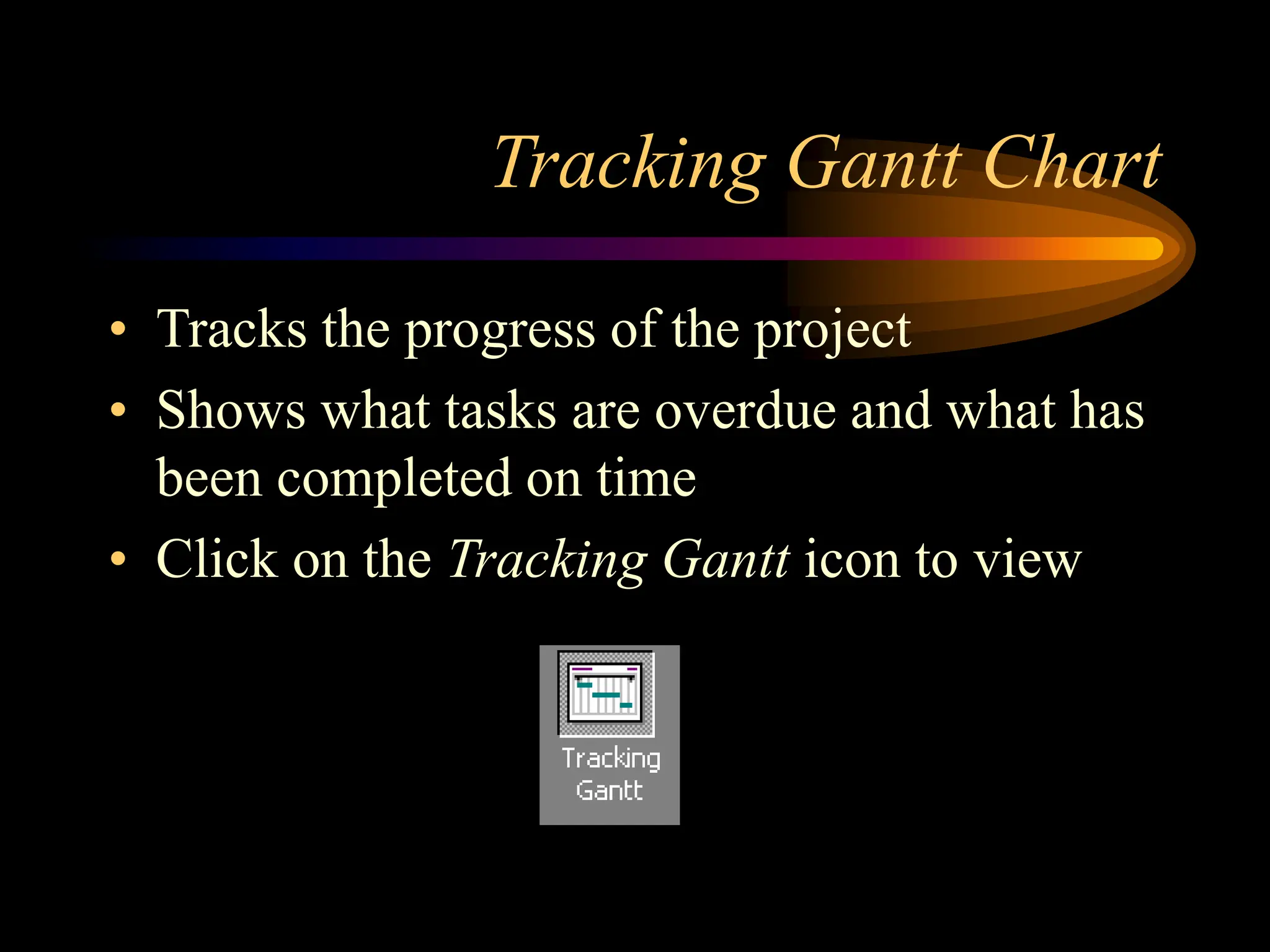 Tracking Gantt Chart
• Tracks the progress of the project
• Shows what tasks are overdue and what has
been completed on time
• Click on the Tracking Gantt icon to view
 