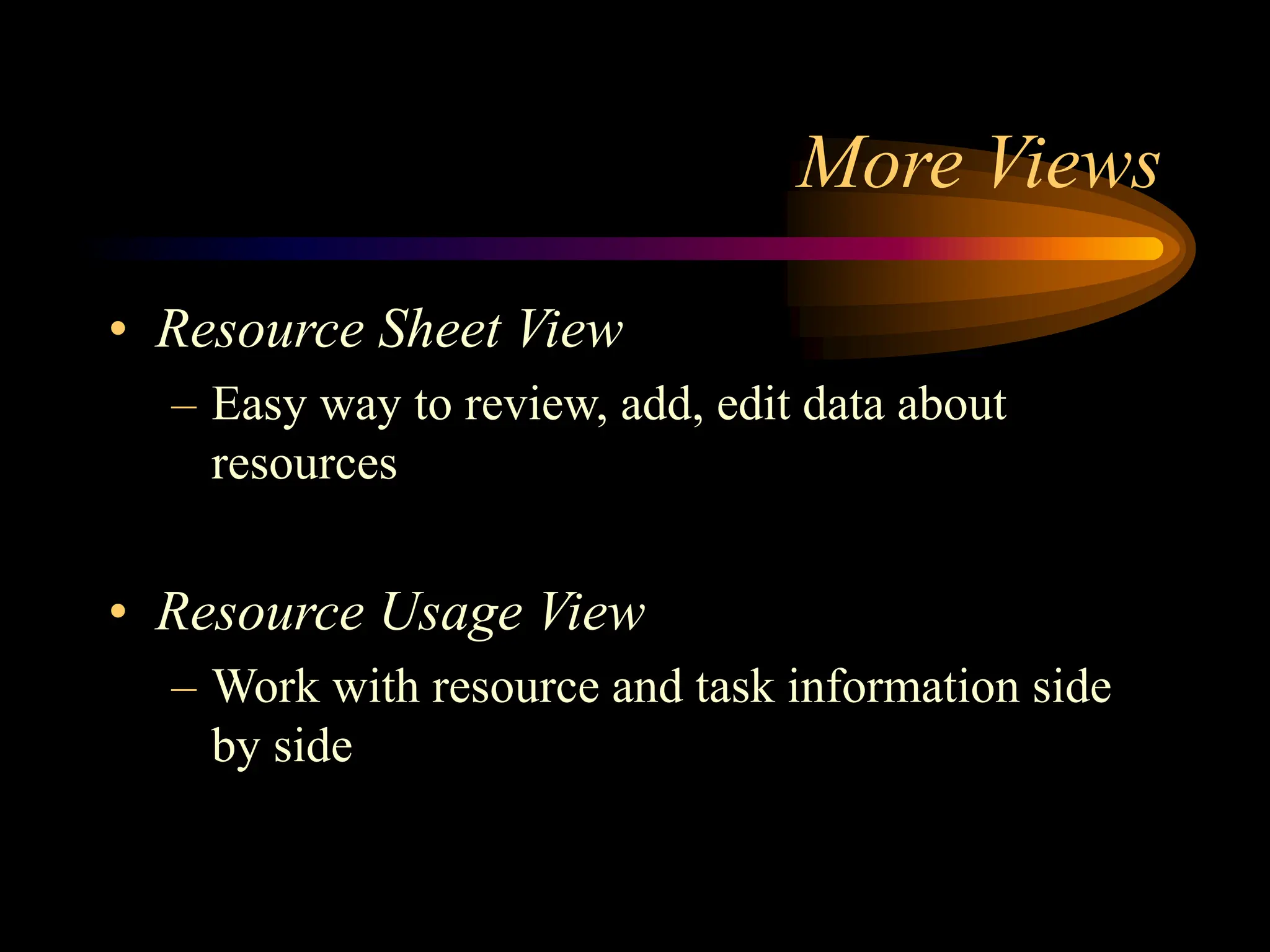 More Views
• Resource Sheet View
– Easy way to review, add, edit data about
resources
• Resource Usage View
– Work with resource and task information side
by side
 