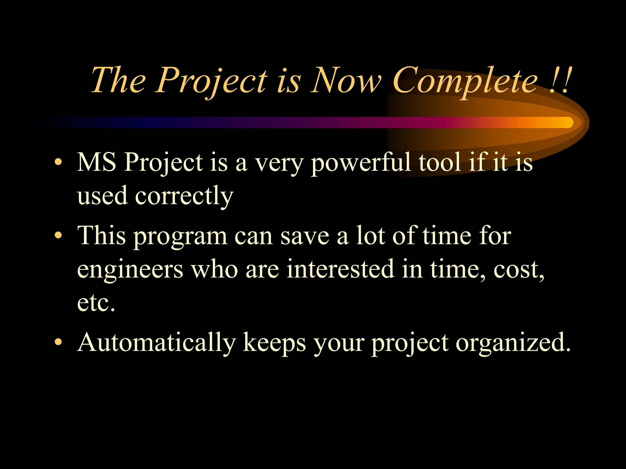 The Project is Now Complete !!
• MS Project is a very powerful tool if it is
used correctly
• This program can save a lot of time for
engineers who are interested in time, cost,
etc.
• Automatically keeps your project organized.
 