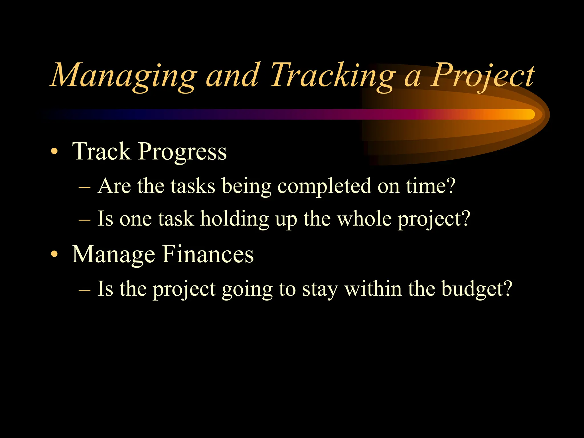 Managing and Tracking a Project
• Track Progress
– Are the tasks being completed on time?
– Is one task holding up the whole project?
• Manage Finances
– Is the project going to stay within the budget?
 