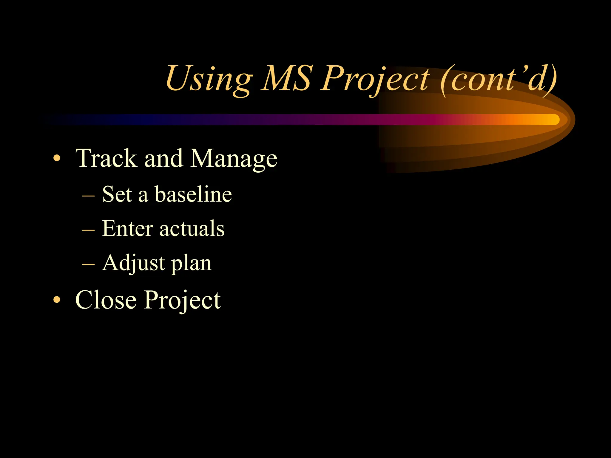 Using MS Project (cont’d)
• Track and Manage
– Set a baseline
– Enter actuals
– Adjust plan
• Close Project
 