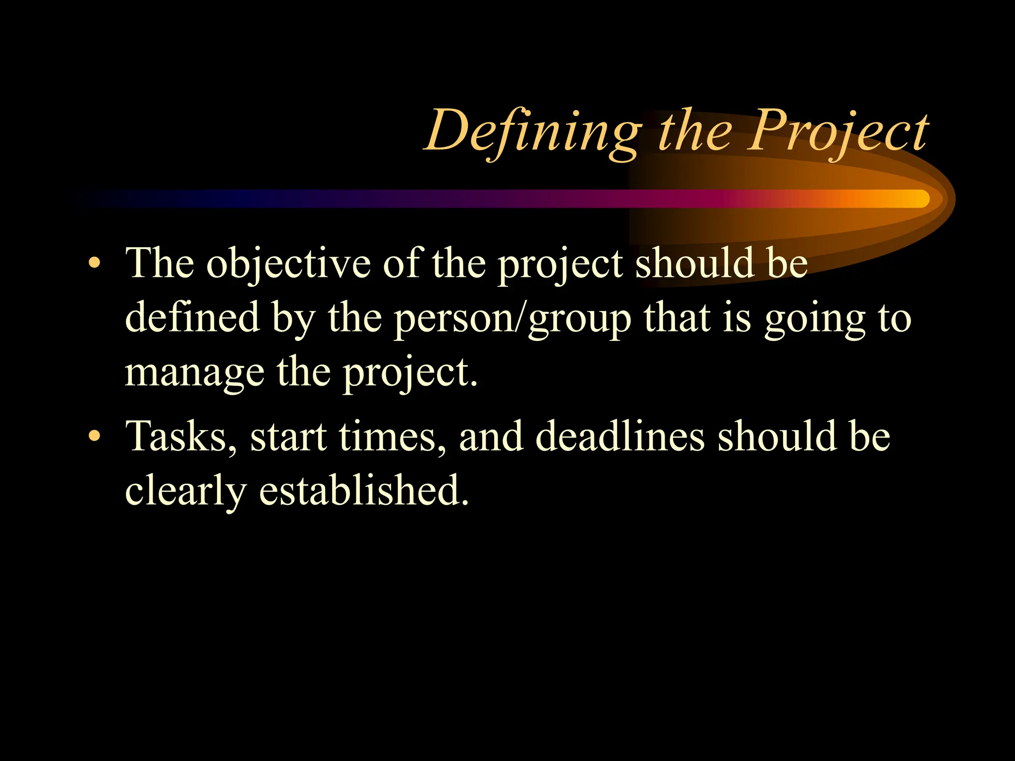 Defining the Project
• The objective of the project should be
defined by the person/group that is going to
manage the project.
• Tasks, start times, and deadlines should be
clearly established.
 