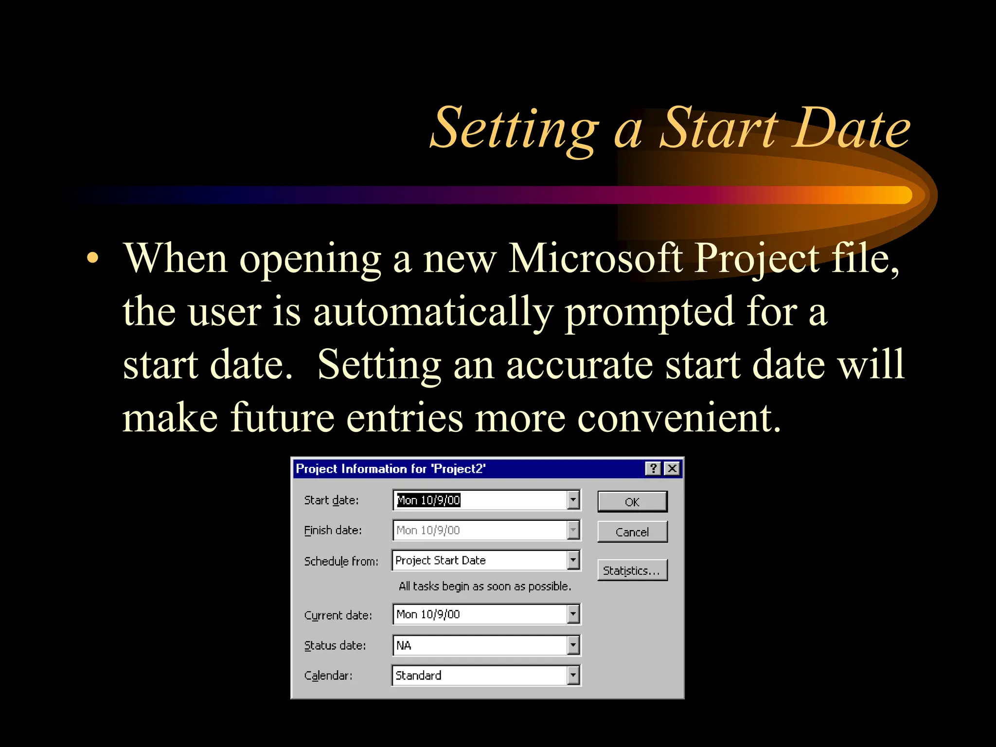 Setting a Start Date
• When opening a new Microsoft Project file,
the user is automatically prompted for a
start date. Setting an accurate start date will
make future entries more convenient.
 