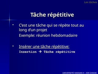 Tâche répétitive
Tâche répétitive
 C’est une tâche qui se répète tout au
C’est une tâche qui se répète tout au
long d’un projet
long d’un projet
Exemple: réunion hebdomadaire
Exemple: réunion hebdomadaire
 Insérer une tâche répétitive:
Insérer une tâche répétitive:
Insertion
Insertion 
 Tâche répétitive
Tâche répétitive
Les tâches
Les tâches
UNIVERSITÉ HASSAN II – AIN CHOCK
 