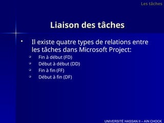 Liaison des tâches
Liaison des tâches
 Il existe quatre types de relations entre
les tâches dans Microsoft Project:

Fin à début (FD)

Début à début (DD)

Fin à fin (FF)

Début à fin (DF)
Les tâches
Les tâches
UNIVERSITÉ HASSAN II – AIN CHOCK
 