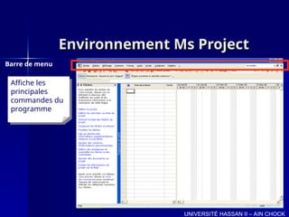 Environnement Ms Project
Environnement Ms Project
Barre de menu
UNIVERSITÉ HASSAN II – AIN CHOCK
Affiche les
principales
commandes du
programme
 