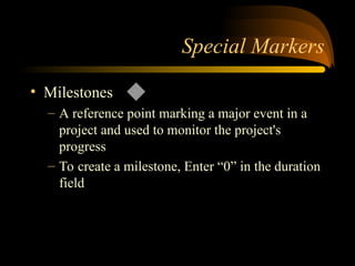Special Markers
? Milestones
C A reference point marking a major event in a
project and used to monitor the project's
progress
C To create a milestone, Enter 0 in the duration
field
 