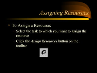 Assigning Resources
? To Assign a Resource:
C Select the task to which you want to assign the
resource
C Click the Assign Resources button on the
toolbar
 