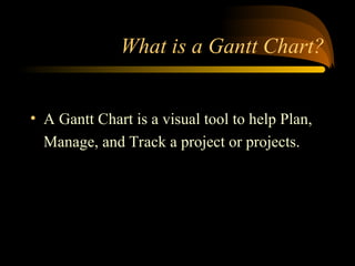 What is a Gantt Chart?
? A Gantt Chart is a visual tool to help Plan,
Manage, and Track a project or projects.
 