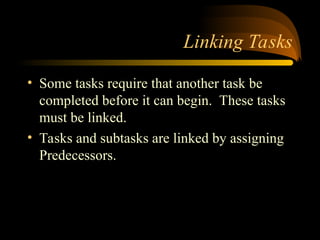 Linking Tasks
? Some tasks require that another task be
completed before it can begin. These tasks
must be linked.
? Tasks and subtasks are linked by assigning
Predecessors.
 