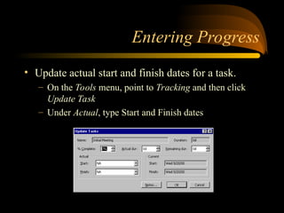 Entering Progress
? Update actual start and finish dates for a task.
C On the Tools menu, point to Tracking and then click
Update Task
C Under Actual, type Start and Finish dates
 