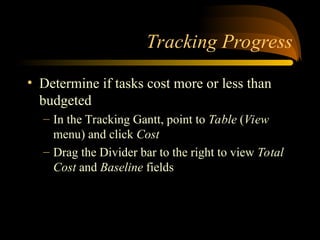 Tracking Progress
? Determine if tasks cost more or less than
budgeted
C In the Tracking Gantt, point to Table (View
menu) and click Cost
C Drag the Divider bar to the right to view Total
Cost and Baseline fields
 