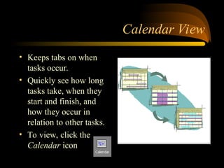 Calendar View
? Keeps tabs on when
tasks occur.
? Quickly see how long
tasks take, when they
start and finish, and
how they occur in
relation to other tasks.
? To view, click the
Calendar icon
 