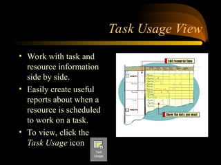 Task Usage View
? Work with task and
resource information
side by side.
? Easily create useful
reports about when a
resource is scheduled
to work on a task.
? To view, click the
Task Usage icon
 