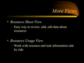 More Views
? Resource Sheet View
C Easy way to review, add, edit data about
resources
? Resource Usage View
C Work with resource and task information side
by side
 