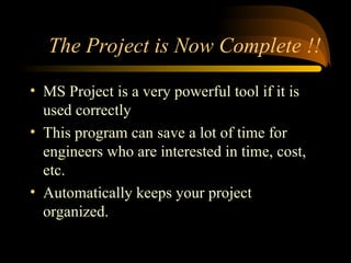 The Project is Now Complete !!
? MS Project is a very powerful tool if it is
used correctly
? This program can save a lot of time for
engineers who are interested in time, cost,
etc.
? Automatically keeps your project
organized.
 