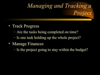 Managing and Tracking a
Project
? Track Progress
C Are the tasks being completed on time?
C Is one task holding up the whole project?
? Manage Finances
C Is the project going to stay within the budget?
 