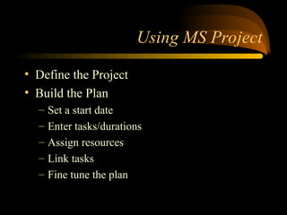 Using MS Project
? Define the Project
? Build the Plan
C Set a start date
C Enter tasks/durations
C Assign resources
C Link tasks
C Fine tune the plan
 