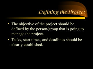 Defining the Project
? The objective of the project should be
defined by the person/group that is going to
manage the project.
? Tasks, start times, and deadlines should be
clearly established.
 