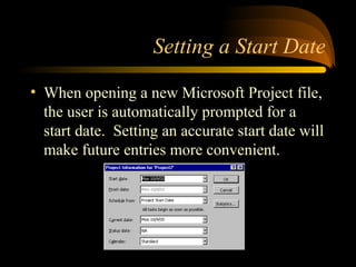 Setting a Start Date
? When opening a new Microsoft Project file,
the user is automatically prompted for a
start date. Setting an accurate start date will
make future entries more convenient.
 