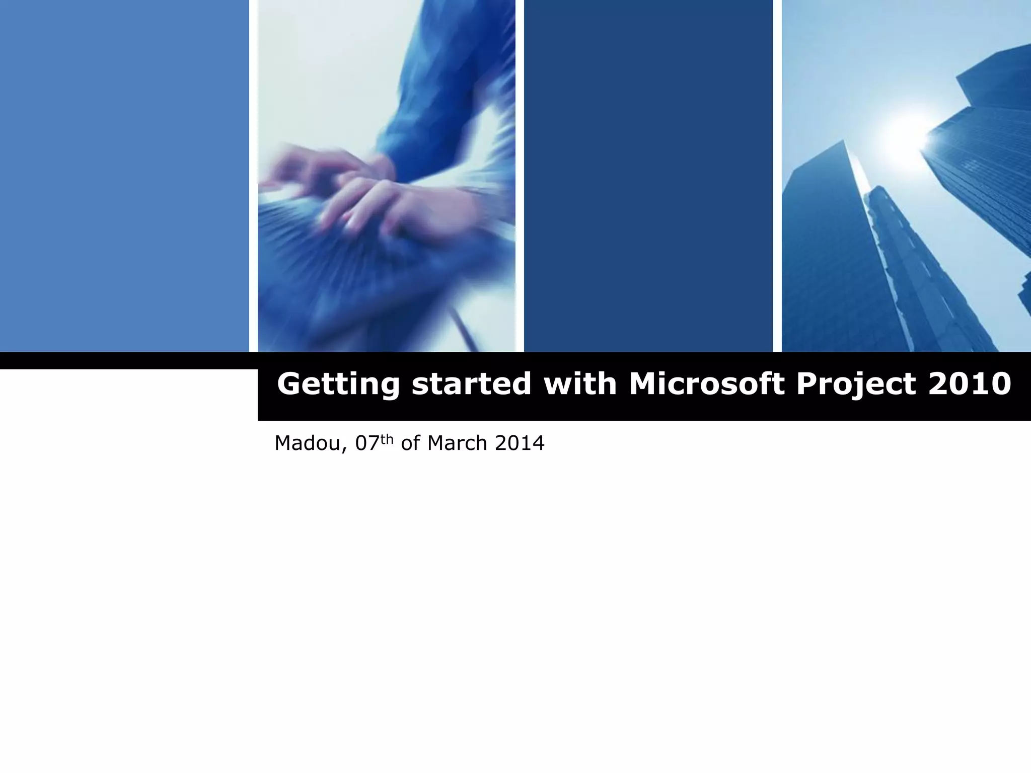 Getting started with Microsoft Project 2010
Madou, 07th of March 2014
 