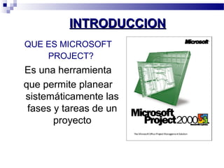 IINNTTRROODDUUCCCCIIOONN 
QUE ES MICROSOFT 
PROJECT? 
Es una herramienta 
que permite planear 
sistemáticamente las 
fases y tareas de un 
proyecto 
 