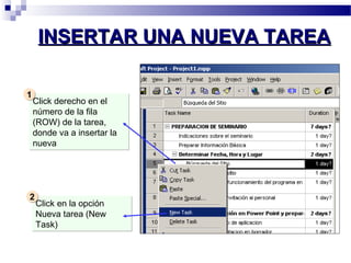 INSERTAR UUNNAA NNUUEEVVAA TTAARREEAA 
Click derecho en el 
número de la fila 
(ROW) de la tarea, 
donde va a insertar la 
nueva 
11 
Click en la opción 
Nueva tarea (New 
Task) 
22 
 