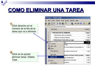 CCOOMMOO EELLIIMMIINNAARR UUNNAA TTAARREEAA 
Click derecho en el 
número de la fila de la 
tarea que va a eliminar 
11 
Click en la opción 
eliminar tarea Delete 
Task 
22 
 