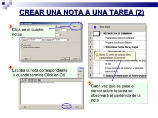 CCRREEAARR UUNNAA NNOOTTAA AA UUNNAA TTAARREEAA ((22)) 
Click en el cuadro 
notas 
33 
Escriba la nota correspondiente 
y cuando termine Click en OK 
44 
Cada vez que se pase el 
cursor sobre la tarea se 
observará el contenido de la 
nota 
55 
 