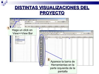 DDIISSTTIINNTTAASS VVIISSUUAALLIIZZAACCIIOONNEESS DDEELL 
PPRROOYYEECCTTOO 
Haga un click en 
View>>View Bar 
11 
Aparece la barra de 
Herramientas en la 
parte izquierda de la 
pantalla 
22 
 