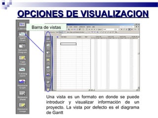 OOPPCCIIOONNEESS DDEE VVIISSUUAALLIIZZAACCIIOONN 
BBaarrrraa ddee vviissttaass 
Una vista es un formato en donde se puede 
introducir y visualizar información de un 
proyecto. La vista por defecto es el diagrama 
de Gantt 
 