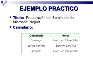 EEJJEEMMPPLLOO PPRRAACCTTIICCOO 
 TTiittuulloo:: Preparación del Seminario de 
Microsoft Project 
 CCaalleennddaarriioo:: 
CCaalleennddaarriioo HHoorraass 
Domingo Horas no laborables 
Lunes-Viernes 8:00AM-5:00 PM 
Sábado Horas no laborables 
 
