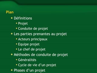 Plan 
Définitions 
Projet 
Conduite de projet 
Les parties prenantes au projet 
Acteurs principaux 
Equipe projet 
Le chef de projet 
Méthodes de conduite de projet 
Généralités 
Cycle de vie d’un projet 
Phases d’un projet 
 