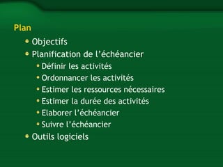 Plan 
Objectifs 
Planification de l’échéancier 
Définir les activités 
Ordonnancer les activités 
Estimer les ressources nécessaires 
Estimer la durée des activités 
Elaborer l’échéancier 
Suivre l’échéancier 
Outils logiciels 
 