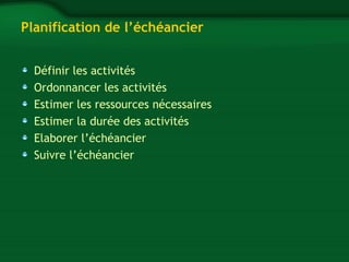 Planification de l’échéancier 
Définir les activités 
Ordonnancer les activités 
Estimer les ressources nécessaires 
Estimer la durée des activités 
Elaborer l’échéancier 
Suivre l’échéancier 
 