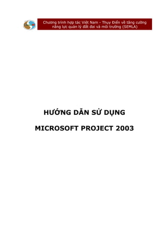 Chương trình hợp tác Việt Nam - Thụy Điển về tăng cường
     năng lực quản lý đất đai và môi trường (SEMLA)




 HƯỚNG DẪN SỬ DỤNG

MICROSOFT PROJECT 2003
 