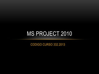 CODIGO CURSO 332.2013
MS PROJECT 2010
 