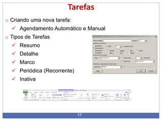 17
Tarefas
o Criando uma nova tarefa:
 Agendamento Automático e Manual
o Tipos de Tarefas
 Resumo
 Detalhe
 Marco
 Periódica (Recorrente)
 Inativa
 