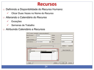 24
Recursos
o Definindo a Disponibilidade do Recurso Humano:
 Clicar Duas Vezes no Nome do Recurso
o Alterando o Calendário do Recurso
 Exceções
 Semanas de Trabalho
o Atribuindo Calendário a Recursos
 