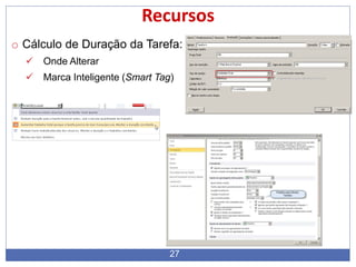 27
Recursos
o Cálculo de Duração da Tarefa:
 Onde Alterar
 Marca Inteligente (Smart Tag)
 